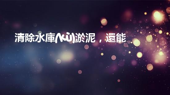 清除水庫(kù)淤泥，還能做什么？